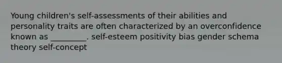 Young children's self-assessments of their abilities and personality traits are often characterized by an overconfidence known as _________. self-esteem positivity bias gender schema theory self-concept