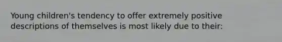 Young children's tendency to offer extremely positive descriptions of themselves is most likely due to their: