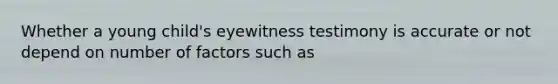 Whether a young child's eyewitness testimony is accurate or not depend on number of factors such as