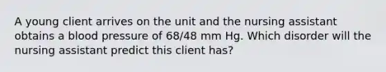 A young client arrives on the unit and the nursing assistant obtains a blood pressure of 68/48 mm Hg. Which disorder will the nursing assistant predict this client has?