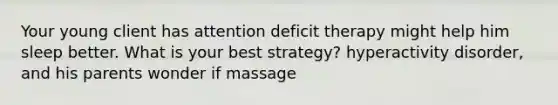 Your young client has attention deficit therapy might help him sleep better. What is your best strategy? hyperactivity disorder, and his parents wonder if massage