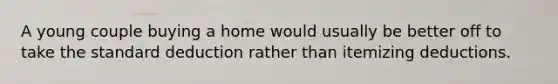 A young couple buying a home would usually be better off to take the standard deduction rather than itemizing deductions.