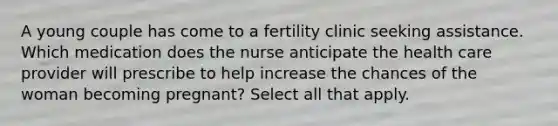 A young couple has come to a fertility clinic seeking assistance. Which medication does the nurse anticipate the health care provider will prescribe to help increase the chances of the woman becoming pregnant? Select all that apply.