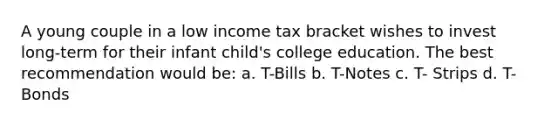 A young couple in a low income tax bracket wishes to invest long-term for their infant child's college education. The best recommendation would be: a. T-Bills b. T-Notes c. T- Strips d. T-Bonds