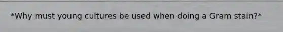 *Why must young cultures be used when doing a Gram stain?*