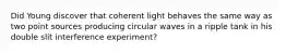 Did Young discover that coherent light behaves the same way as two point sources producing circular waves in a ripple tank in his double slit interference experiment?