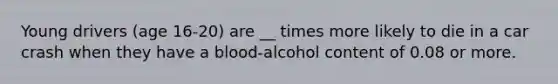 Young drivers (age 16-20) are __ times more likely to die in a car crash when they have a blood-alcohol content of 0.08 or more.