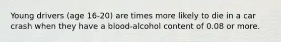 Young drivers (age 16-20) are times more likely to die in a car crash when they have a blood-alcohol content of 0.08 or more.