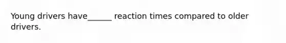 Young drivers have______ reaction times compared to older drivers.