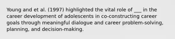 Young and et al. (1997) highlighted the vital role of ___ in the career development of adolescents in co-constructing career goals through meaningful dialogue and career problem-solving, planning, and decision-making.