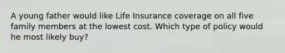 A young father would like Life Insurance coverage on all five family members at the lowest cost. Which type of policy would he most likely buy?