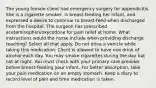 The young female client had emergency surgery for appendicitis. She is a cigarette smoker, is breast-feeding her infant, and expressed a desire to continue to breast-feed when discharged from the hospital. The surgeon has prescribed acetaminophen/oxycodone for pain relief at home. What instructions would the nurse include when providing discharge teaching? Select all that apply. Do not drive a vehicle while taking this medication. Client is allowed to have one drink of alcohol each day. You may smoke cigarettes during the day but not at night. You must check with your primary care provider before breast-feeding your infant. For better absorption, take your pain medication on an empty stomach. Keep a diary to record level of pain and time medication is taken.