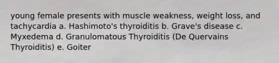 young female presents with muscle weakness, weight loss, and tachycardia a. Hashimoto's thyroiditis b. Grave's disease c. Myxedema d. Granulomatous Thyroiditis (De Quervains Thyroiditis) e. Goiter