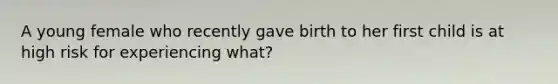 A young female who recently gave birth to her first child is at high risk for experiencing what?