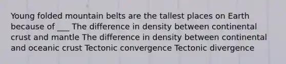 Young folded mountain belts are the tallest places on Earth because of ___ The difference in density between continental crust and mantle The difference in density between continental and oceanic crust Tectonic convergence Tectonic divergence