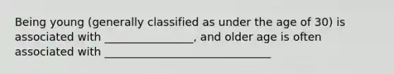 Being young (generally classified as under the age of 30) is associated with ________________, and older age is often associated with ______________________________