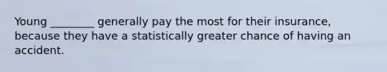 Young​ ________ generally pay the most for their​ insurance, because they have a statistically greater chance of having an accident.