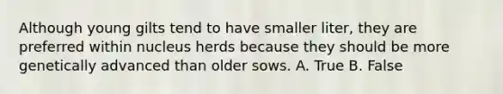 Although young gilts tend to have smaller liter, they are preferred within nucleus herds because they should be more genetically advanced than older sows. A. True B. False