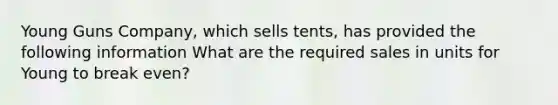 Young Guns Company, which sells tents, has provided the following information What are the required sales in units for Young to break even?