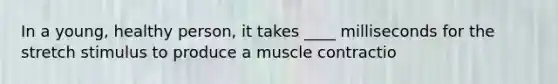 In a young, healthy person, it takes ____ milliseconds for the stretch stimulus to produce a muscle contractio