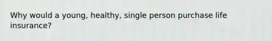 Why would a young, healthy, single person purchase life insurance?