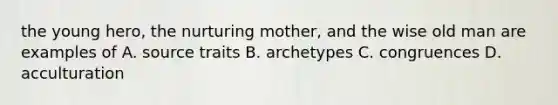 the young hero, the nurturing mother, and the wise old man are examples of A. source traits B. archetypes C. congruences D. acculturation