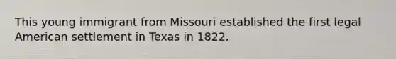 This young immigrant from Missouri established the first legal American settlement in Texas in 1822.