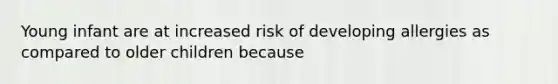 Young infant are at increased risk of developing allergies as compared to older children because