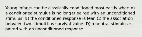 Young infants can be classically conditioned most easily when A) a conditioned stimulus is no longer paired with an unconditioned stimulus. B) the conditioned response is fear. C) the association between two stimuli has survival value. D) a neutral stimulus is paired with an unconditioned response.