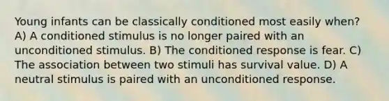 Young infants can be classically conditioned most easily when? A) A conditioned stimulus is no longer paired with an unconditioned stimulus. B) The conditioned response is fear. C) The association between two stimuli has survival value. D) A neutral stimulus is paired with an unconditioned response.