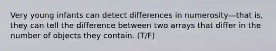 Very young infants can detect differences in numerosity—that is, they can tell the difference between two arrays that differ in the number of objects they contain. (T/F)