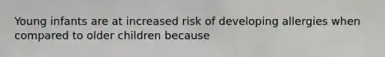 Young infants are at increased risk of developing allergies when compared to older children because