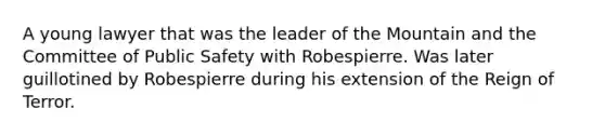 A young lawyer that was the leader of the Mountain and the Committee of Public Safety with Robespierre. Was later guillotined by Robespierre during his extension of the Reign of Terror.