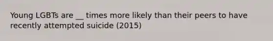 Young LGBTs are __ times more likely than their peers to have recently attempted suicide (2015)