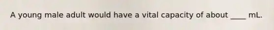 A young male adult would have a vital capacity of about ____ mL.