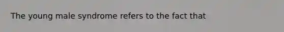 The young male syndrome refers to the fact that