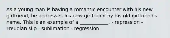 As a young man is having a romantic encounter with his new girlfriend, he addresses his new girlfriend by his old girlfriend's name. This is an example of a ____________. - repression - Freudian slip - sublimation - regression