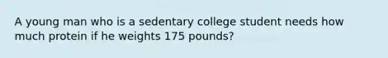 A young man who is a sedentary college student needs how much protein if he weights 175 pounds?