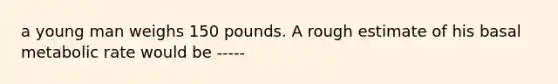 a young man weighs 150 pounds. A rough estimate of his basal metabolic rate would be -----