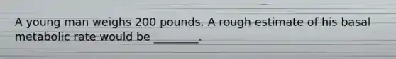 A young man weighs 200 pounds. A rough estimate of his basal metabolic rate would be ________.