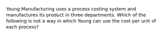 Young Manufacturing uses a process costing system and manufactures its product in three departments. Which of the following is not a way in which Young can use the cost per unit of each​ process?