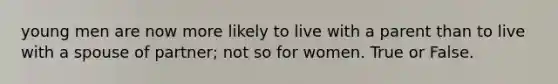 young men are now more likely to live with a parent than to live with a spouse of partner; not so for women. True or False.