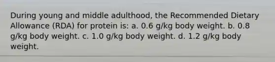 During young and middle adulthood, the Recommended Dietary Allowance (RDA) for protein is: a. 0.6 g/kg body weight. b. 0.8 g/kg body weight. c. 1.0 g/kg body weight. d. 1.2 g/kg body weight.