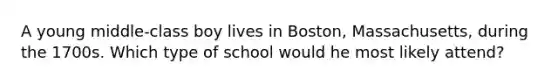 A young middle-class boy lives in Boston, Massachusetts, during the 1700s. Which type of school would he most likely attend?