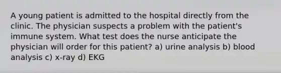 A young patient is admitted to the hospital directly from the clinic. The physician suspects a problem with the patient's immune system. What test does the nurse anticipate the physician will order for this patient? a) urine analysis b) blood analysis c) x-ray d) EKG