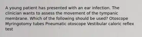 A young patient has presented with an ear infection. The clinician wants to assess the movement of the tympanic membrane. Which of the following should be used? Otoscope Myringotomy tubes Pneumatic otoscope Vestibular caloric reflex test