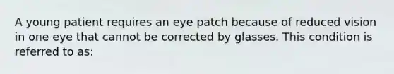 A young patient requires an eye patch because of reduced vision in one eye that cannot be corrected by glasses. This condition is referred to as: