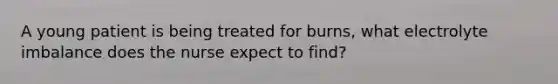 A young patient is being treated for burns, what electrolyte imbalance does the nurse expect to find?