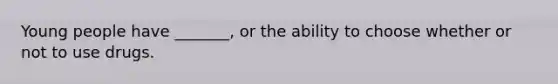 Young people have _______, or the ability to choose whether or not to use drugs.