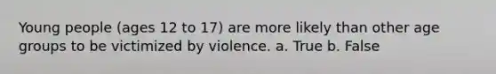 Young people (ages 12 to 17) are more likely than other age groups to be victimized by violence. a. True b. False